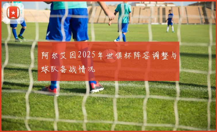 阿尔艾因2025年世俱杯阵容调整与球队备战情况