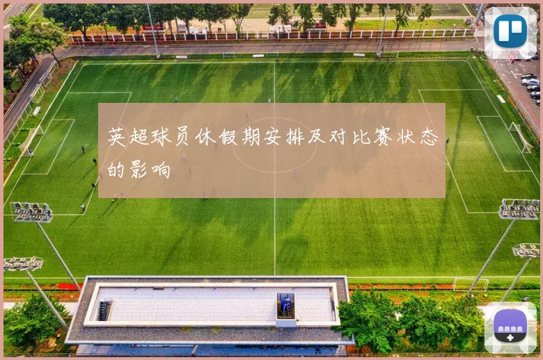 英超球员休假期安排及对比赛状态的影响