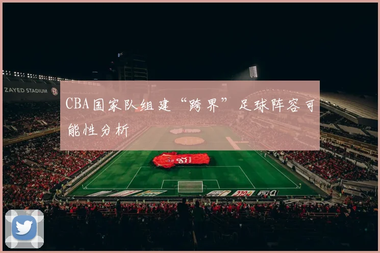 CBA国家队组建“跨界”足球阵容可能性分析