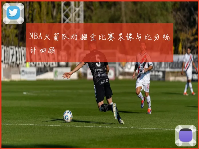 NBA火箭队对掘金比赛录像与比分统计回顾