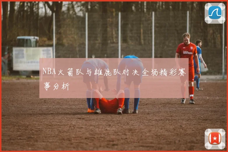 NBA火箭队与雄鹿队对决全场精彩赛事分析