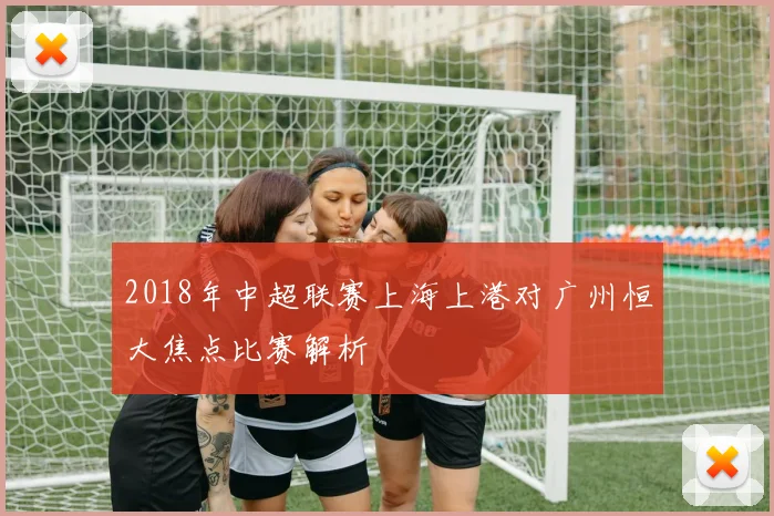2018年中超联赛上海上港对广州恒大焦点比赛解析