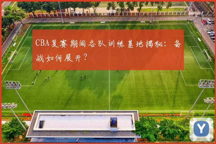 CBA复赛期间各队训练基地揭秘：备战如何展开？