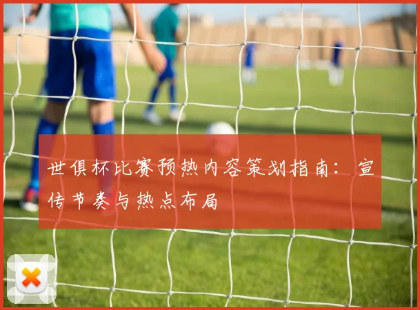 世俱杯比赛预热内容策划指南：宣传节奏与热点布局